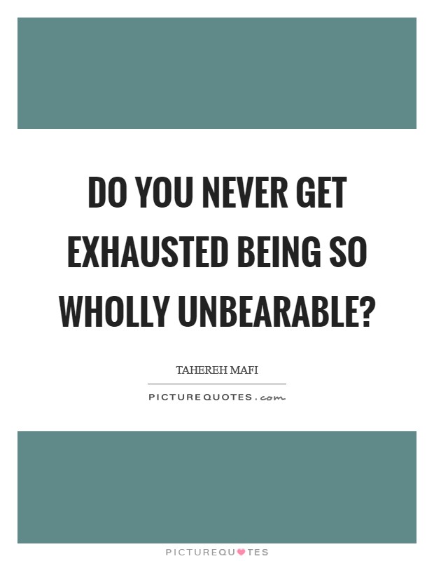 Do you never get exhausted being so wholly unbearable? Picture Quote #1