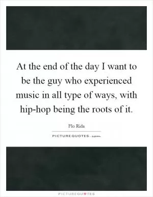 At the end of the day I want to be the guy who experienced music in all type of ways, with hip-hop being the roots of it Picture Quote #1