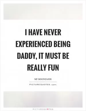 I have never experienced being daddy, it must be really fun Picture Quote #1