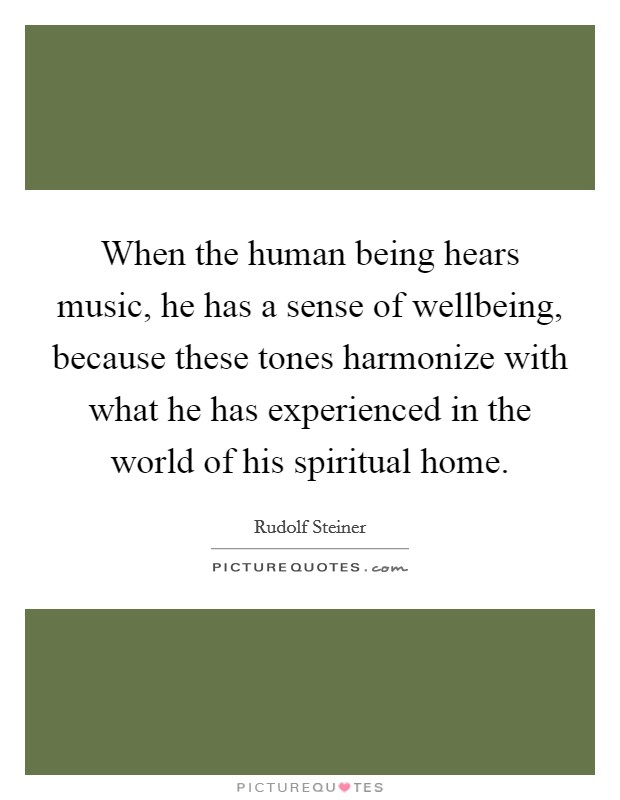 When the human being hears music, he has a sense of wellbeing, because these tones harmonize with what he has experienced in the world of his spiritual home. Picture Quote #1