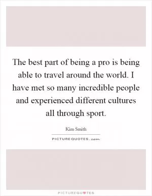 The best part of being a pro is being able to travel around the world. I have met so many incredible people and experienced different cultures all through sport Picture Quote #1