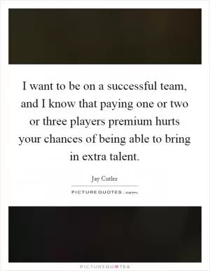 I want to be on a successful team, and I know that paying one or two or three players premium hurts your chances of being able to bring in extra talent Picture Quote #1