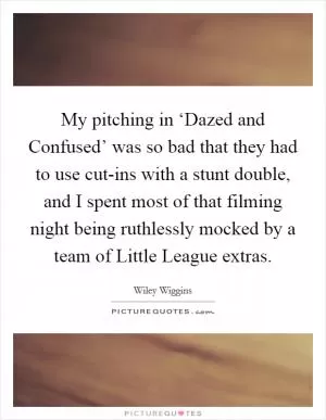 My pitching in ‘Dazed and Confused’ was so bad that they had to use cut-ins with a stunt double, and I spent most of that filming night being ruthlessly mocked by a team of Little League extras Picture Quote #1