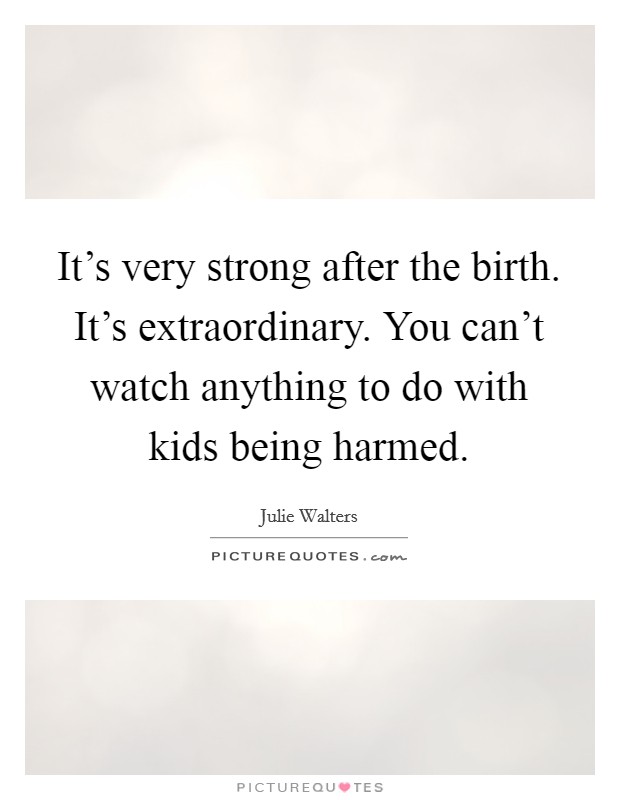 It's very strong after the birth. It's extraordinary. You can't watch anything to do with kids being harmed. Picture Quote #1