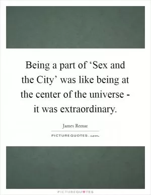 Being a part of ‘Sex and the City’ was like being at the center of the universe - it was extraordinary Picture Quote #1