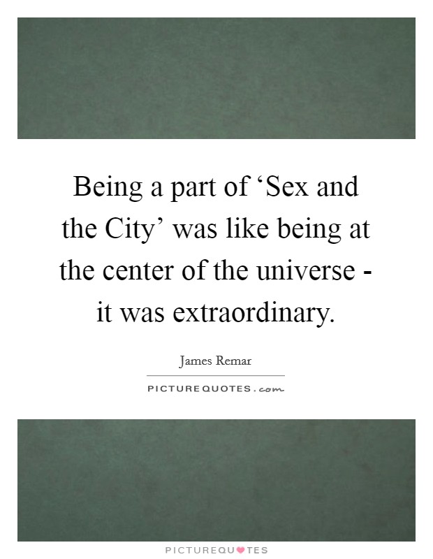 Being a part of ‘Sex and the City' was like being at the center of the universe - it was extraordinary. Picture Quote #1