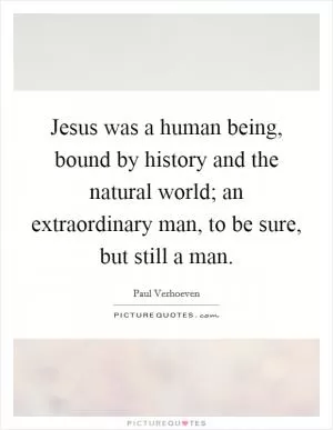 Jesus was a human being, bound by history and the natural world; an extraordinary man, to be sure, but still a man Picture Quote #1