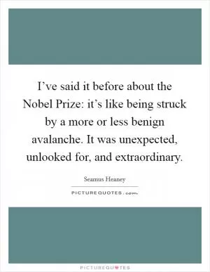 I’ve said it before about the Nobel Prize: it’s like being struck by a more or less benign avalanche. It was unexpected, unlooked for, and extraordinary Picture Quote #1