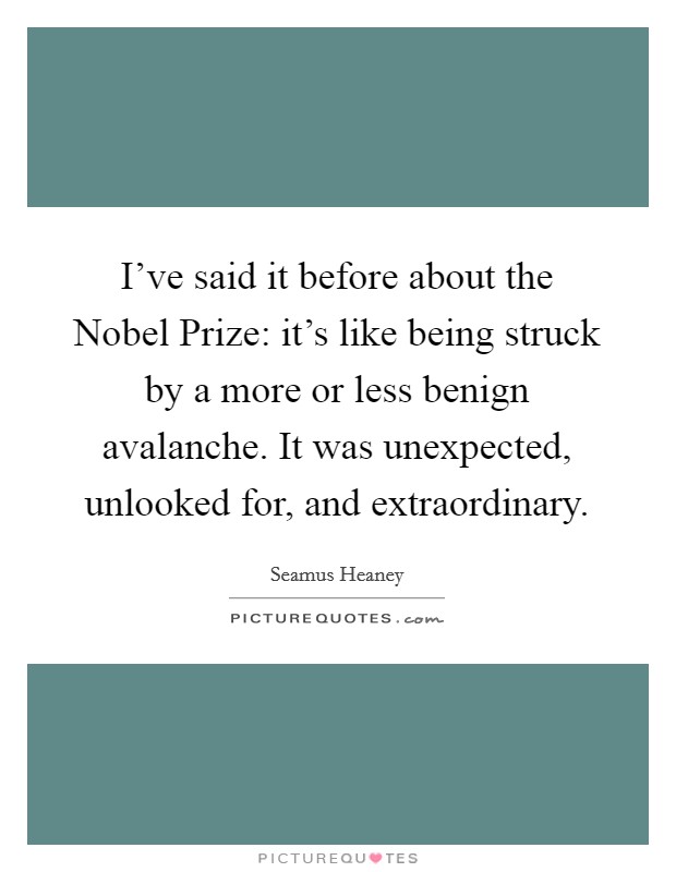 I've said it before about the Nobel Prize: it's like being struck by a more or less benign avalanche. It was unexpected, unlooked for, and extraordinary. Picture Quote #1