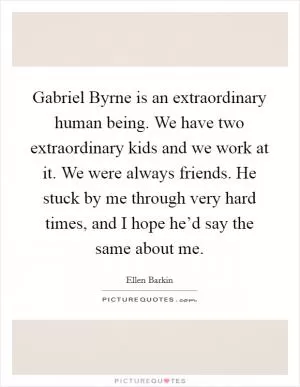 Gabriel Byrne is an extraordinary human being. We have two extraordinary kids and we work at it. We were always friends. He stuck by me through very hard times, and I hope he’d say the same about me Picture Quote #1