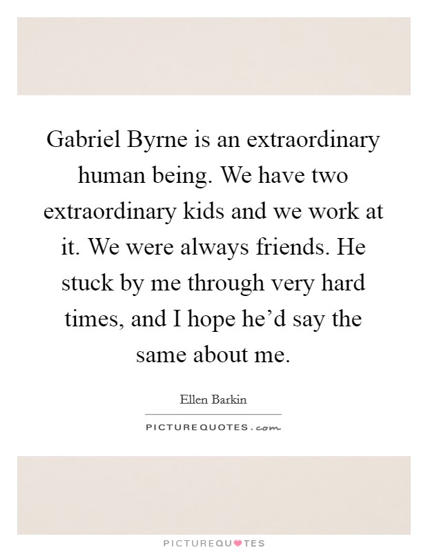 Gabriel Byrne is an extraordinary human being. We have two extraordinary kids and we work at it. We were always friends. He stuck by me through very hard times, and I hope he'd say the same about me. Picture Quote #1