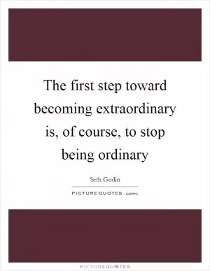 The first step toward becoming extraordinary is, of course, to stop being ordinary Picture Quote #1