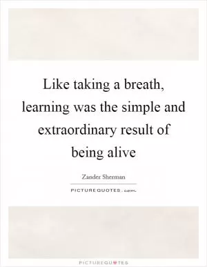 Like taking a breath, learning was the simple and extraordinary result of being alive Picture Quote #1