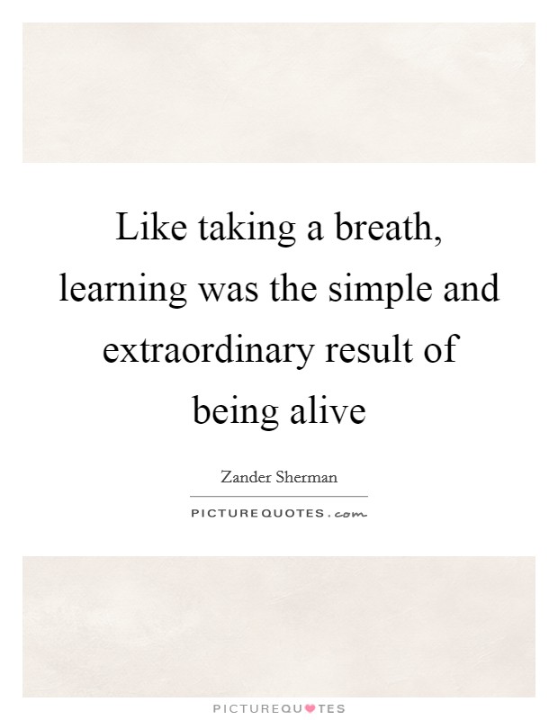 Like taking a breath, learning was the simple and extraordinary result of being alive Picture Quote #1