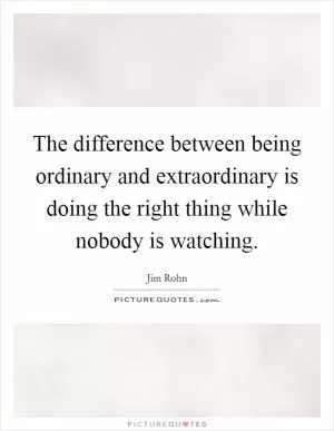 The difference between being ordinary and extraordinary is doing the right thing while nobody is watching Picture Quote #1