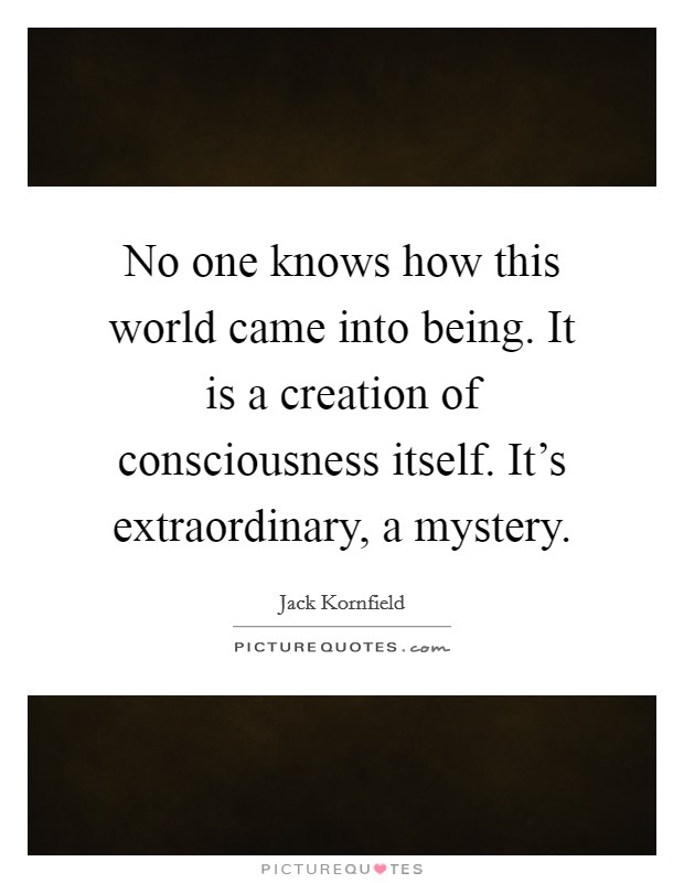 No one knows how this world came into being. It is a creation of consciousness itself. It's extraordinary, a mystery. Picture Quote #1