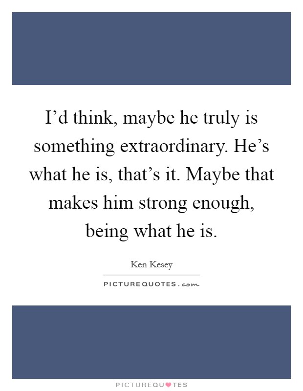 I'd think, maybe he truly is something extraordinary. He's what he is, that's it. Maybe that makes him strong enough, being what he is. Picture Quote #1