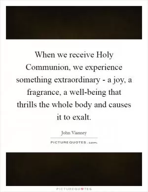 When we receive Holy Communion, we experience something extraordinary - a joy, a fragrance, a well-being that thrills the whole body and causes it to exalt Picture Quote #1