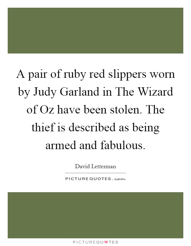 A pair of ruby red slippers worn by Judy Garland in The Wizard of Oz have been stolen. The thief is described as being armed and fabulous. Picture Quote #1