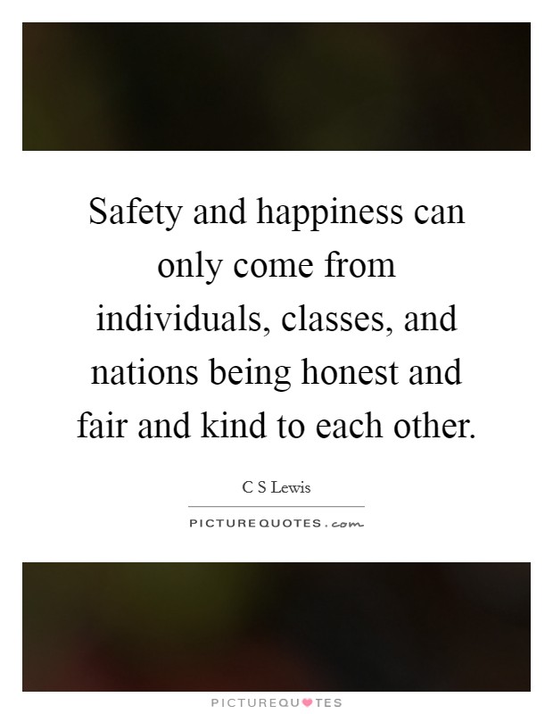 Safety and happiness can only come from individuals, classes, and nations being honest and fair and kind to each other. Picture Quote #1