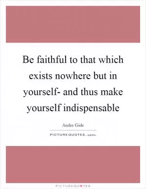 Be faithful to that which exists nowhere but in yourself- and thus make yourself indispensable Picture Quote #1
