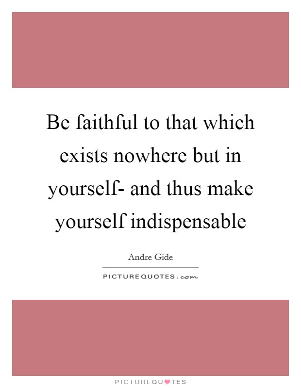 Be faithful to that which exists nowhere but in yourself- and thus make yourself indispensable Picture Quote #1