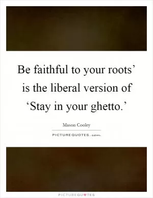 Be faithful to your roots’ is the liberal version of ‘Stay in your ghetto.’ Picture Quote #1