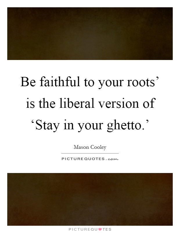Be faithful to your roots' is the liberal version of ‘Stay in your ghetto.' Picture Quote #1
