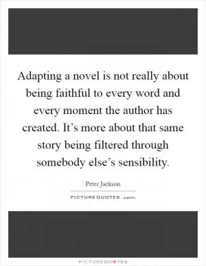 Adapting a novel is not really about being faithful to every word and every moment the author has created. It’s more about that same story being filtered through somebody else’s sensibility Picture Quote #1