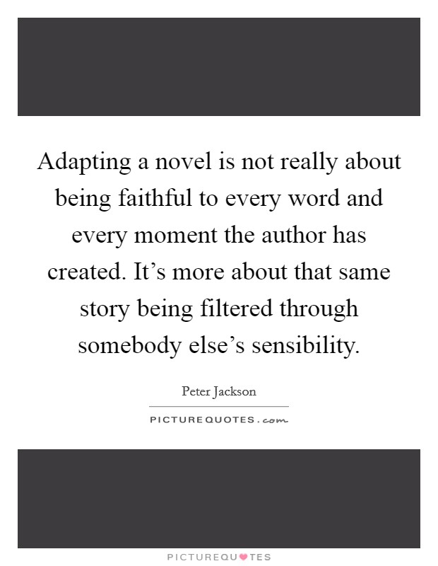 Adapting a novel is not really about being faithful to every word and every moment the author has created. It's more about that same story being filtered through somebody else's sensibility. Picture Quote #1
