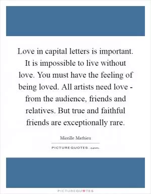 Love in capital letters is important. It is impossible to live without love. You must have the feeling of being loved. All artists need love - from the audience, friends and relatives. But true and faithful friends are exceptionally rare Picture Quote #1