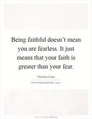 Being faithful doesn’t mean you are fearless. It just means that your faith is greater than your fear Picture Quote #1
