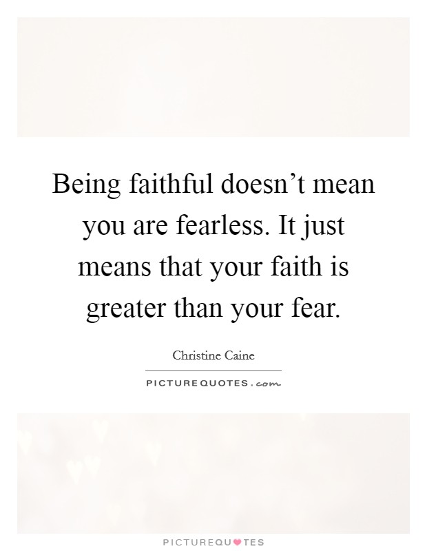 Being faithful doesn't mean you are fearless. It just means that your faith is greater than your fear. Picture Quote #1