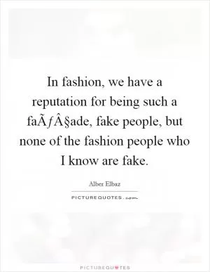 In fashion, we have a reputation for being such a faÃƒÂ§ade, fake people, but none of the fashion people who I know are fake Picture Quote #1