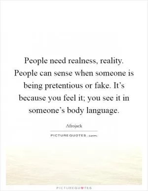 People need realness, reality. People can sense when someone is being pretentious or fake. It’s because you feel it; you see it in someone’s body language Picture Quote #1