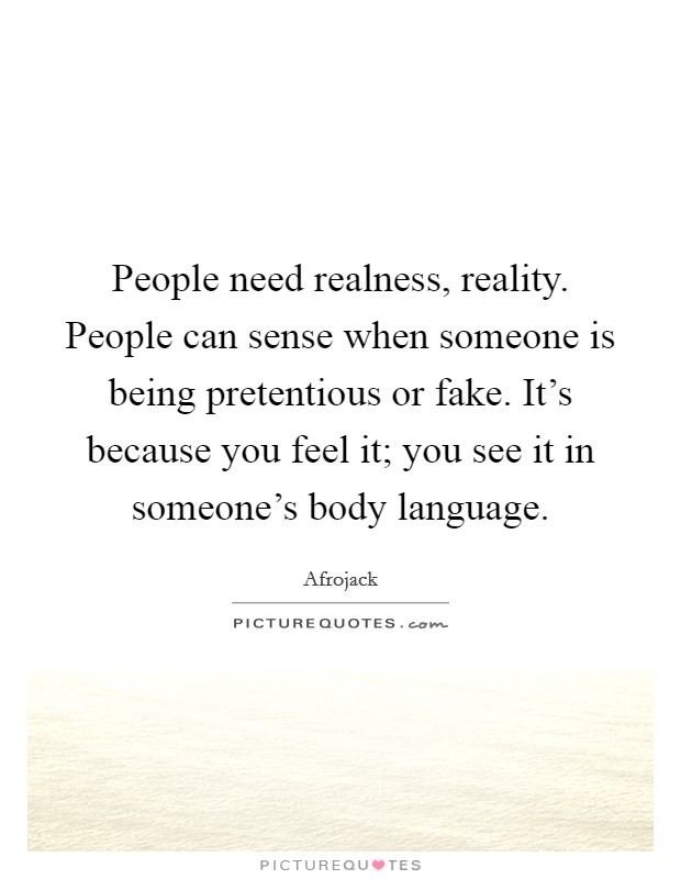 People need realness, reality. People can sense when someone is being pretentious or fake. It's because you feel it; you see it in someone's body language. Picture Quote #1