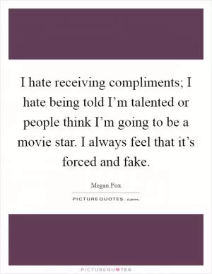 I hate receiving compliments; I hate being told I’m talented or people think I’m going to be a movie star. I always feel that it’s forced and fake Picture Quote #1