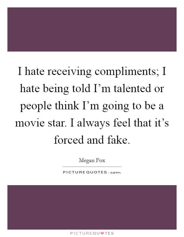I hate receiving compliments; I hate being told I'm talented or people think I'm going to be a movie star. I always feel that it's forced and fake. Picture Quote #1