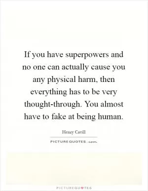 If you have superpowers and no one can actually cause you any physical harm, then everything has to be very thought-through. You almost have to fake at being human Picture Quote #1