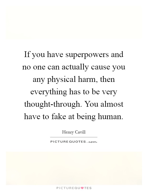 If you have superpowers and no one can actually cause you any physical harm, then everything has to be very thought-through. You almost have to fake at being human. Picture Quote #1