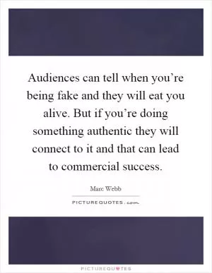 Audiences can tell when you’re being fake and they will eat you alive. But if you’re doing something authentic they will connect to it and that can lead to commercial success Picture Quote #1