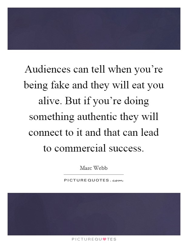 Audiences can tell when you're being fake and they will eat you alive. But if you're doing something authentic they will connect to it and that can lead to commercial success. Picture Quote #1