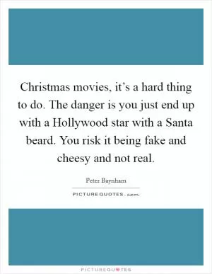 Christmas movies, it’s a hard thing to do. The danger is you just end up with a Hollywood star with a Santa beard. You risk it being fake and cheesy and not real Picture Quote #1