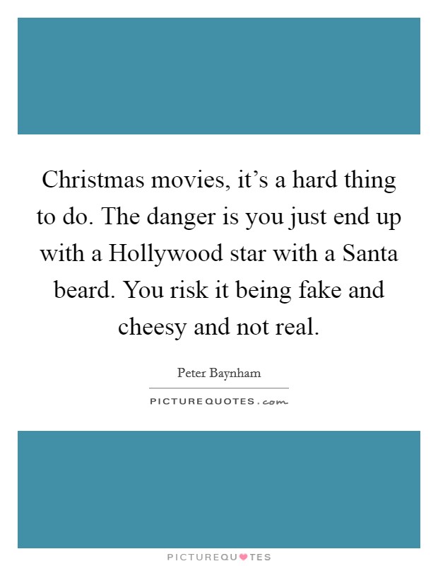 Christmas movies, it's a hard thing to do. The danger is you just end up with a Hollywood star with a Santa beard. You risk it being fake and cheesy and not real. Picture Quote #1