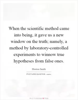 When the scientific method came into being, it gave us a new window on the truth; namely, a method by laboratory-controlled experiments to winnow true hypotheses from false ones Picture Quote #1