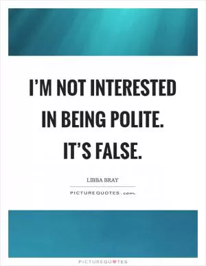 I’m not interested in being polite. It’s false Picture Quote #1