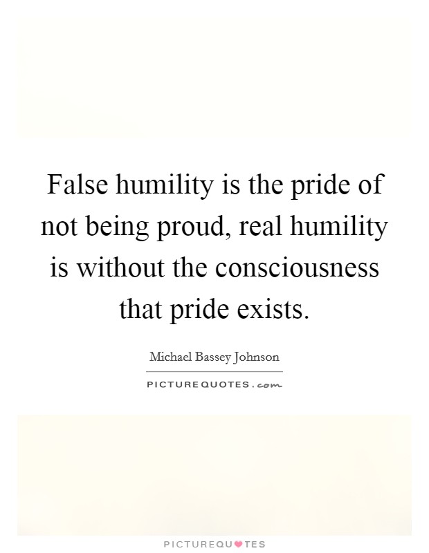 False humility is the pride of not being proud, real humility is without the consciousness that pride exists. Picture Quote #1