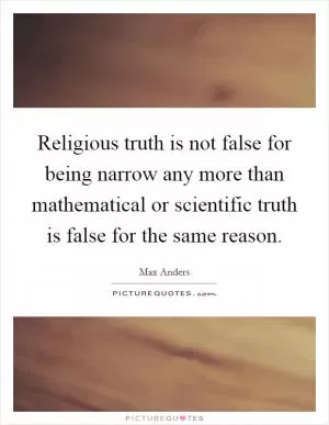Religious truth is not false for being narrow any more than mathematical or scientific truth is false for the same reason Picture Quote #1