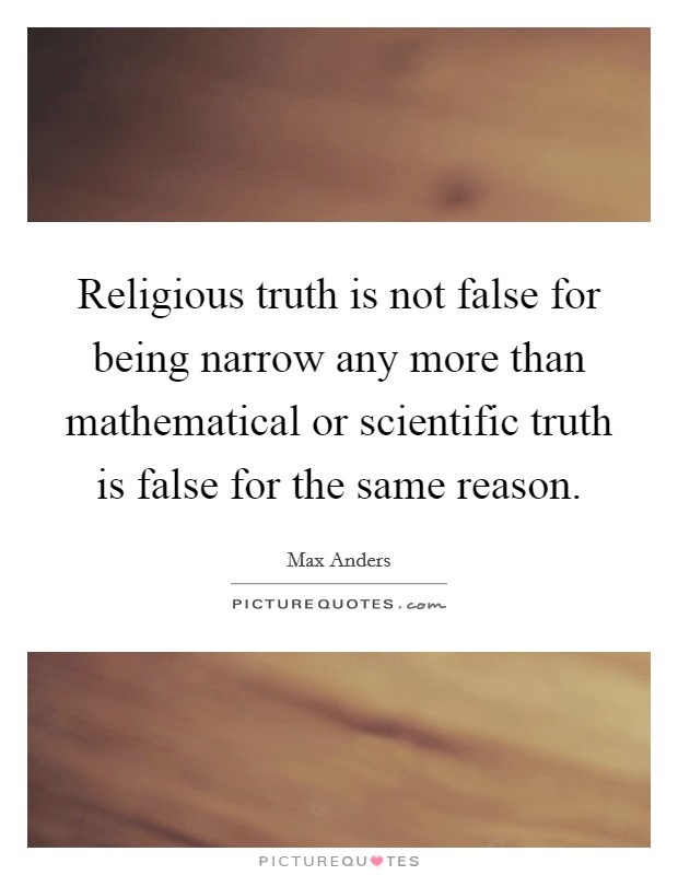 Religious truth is not false for being narrow any more than mathematical or scientific truth is false for the same reason. Picture Quote #1