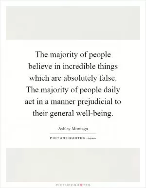 The majority of people believe in incredible things which are absolutely false. The majority of people daily act in a manner prejudicial to their general well-being Picture Quote #1